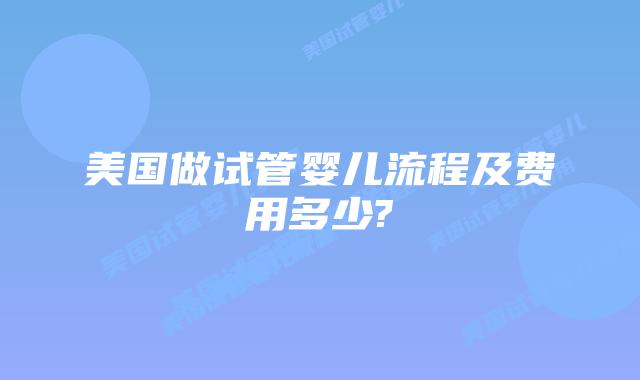 美国做试管婴儿流程及费用多少?
