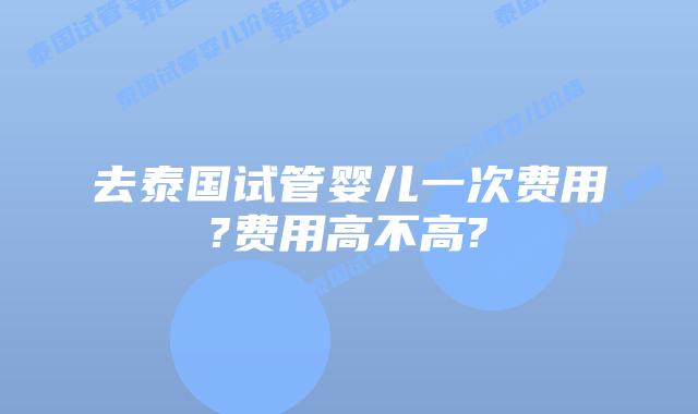 去泰国试管婴儿一次费用?费用高不高?