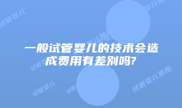 一般试管婴儿的技术会造成费用有差别吗?