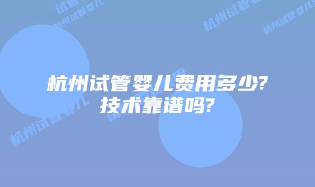 杭州试管婴儿费用多少?技术靠谱吗?