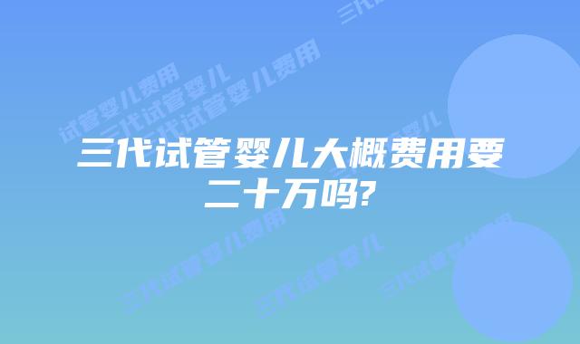 三代试管婴儿大概费用要二十万吗?