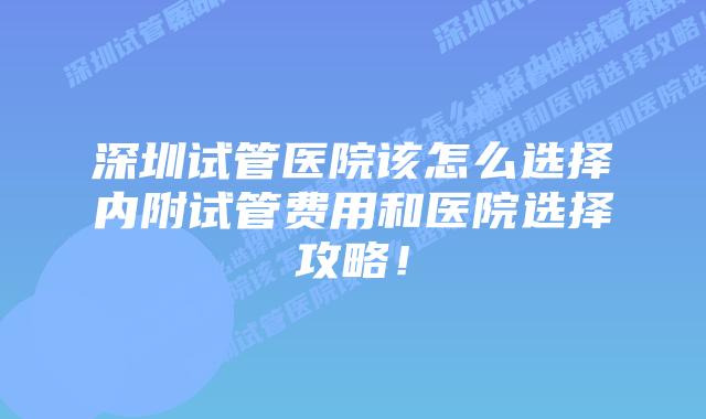 深圳试管医院该怎么选择内附试管费用和医院选择攻略！