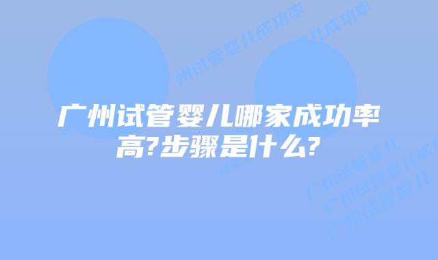 广州试管婴儿哪家成功率高?步骤是什么?