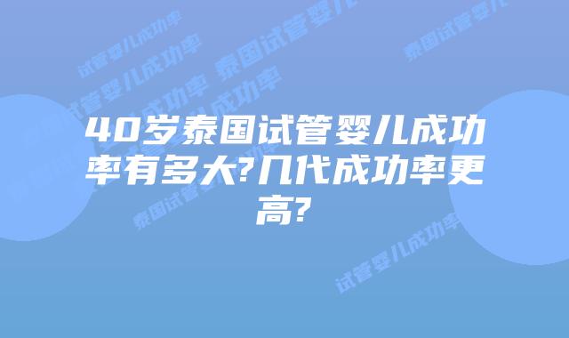 40岁泰国试管婴儿成功率有多大?几代成功率更高?
