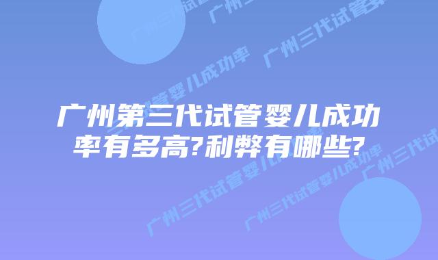 广州第三代试管婴儿成功率有多高?利弊有哪些?