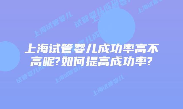 上海试管婴儿成功率高不高呢?如何提高成功率?