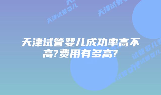天津试管婴儿成功率高不高?费用有多高?
