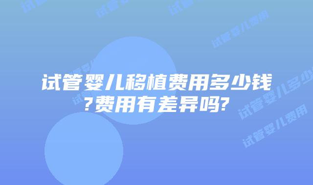 试管婴儿移植费用多少钱?费用有差异吗?