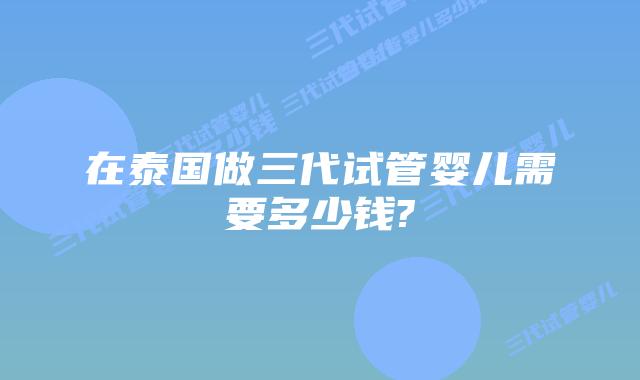 在泰国做三代试管婴儿需要多少钱?