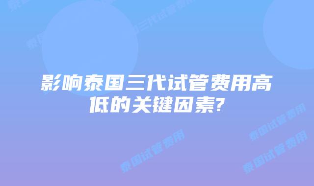 影响泰国三代试管费用高低的关键因素?