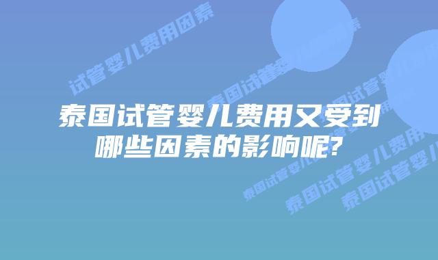 泰国试管婴儿费用又受到哪些因素的影响呢?