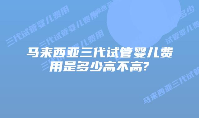 马来西亚三代试管婴儿费用是多少高不高?