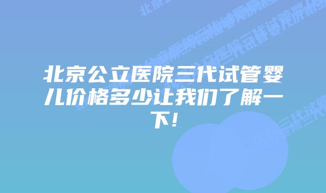 北京公立医院三代试管婴儿价格多少让我们了解一下!