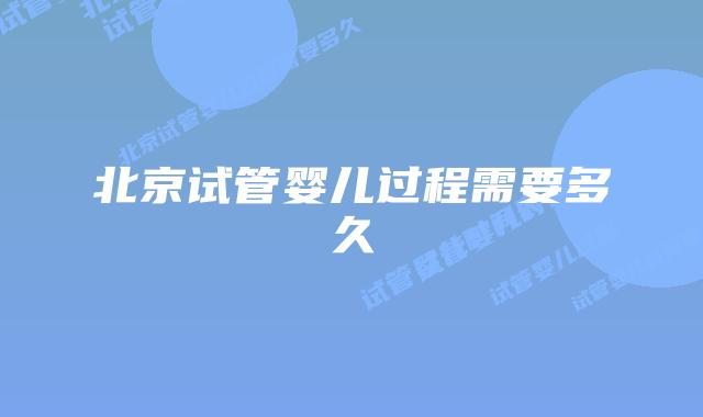 北京试管婴儿过程需要多久