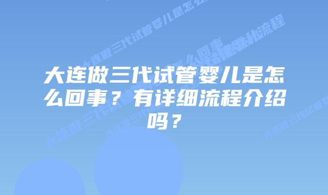 大连做三代试管婴儿是怎么回事?有详细流程介绍吗?