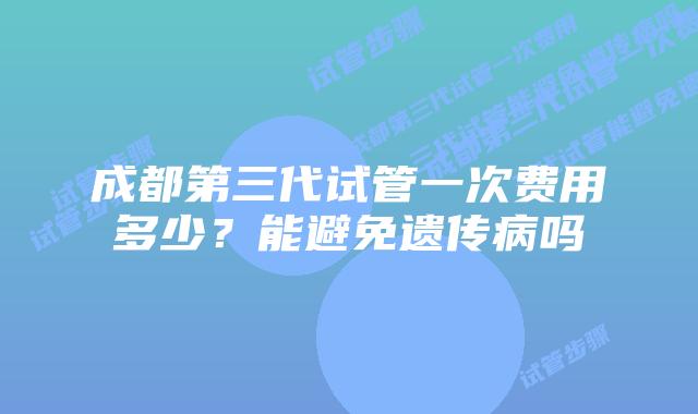 成都第三代试管一次费用多少？能避免遗传病吗
