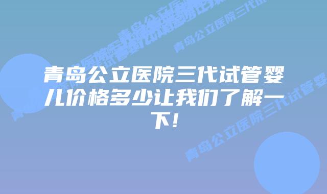 青岛公立医院三代试管婴儿价格多少让我们了解一下!