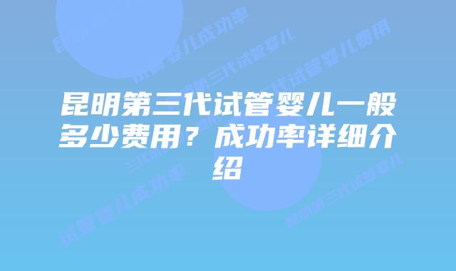 昆明第三代试管婴儿一般多少费用？成功率详细介绍