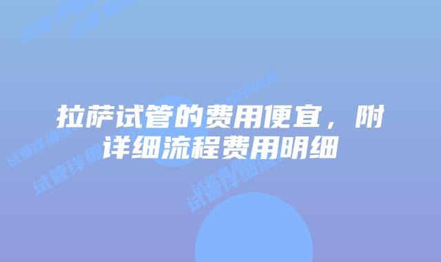 拉萨试管的费用便宜，附详细流程费用明细