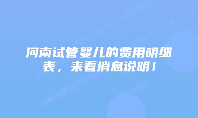 河南试管婴儿的费用明细表,来看消息说明!