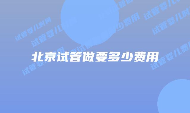 北京试管做要多少费用