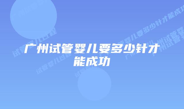 广州试管婴儿要多少针才能成功