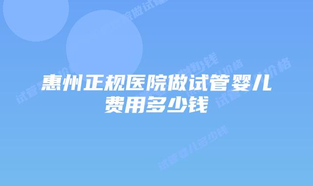 惠州正规医院做试管婴儿费用多少钱