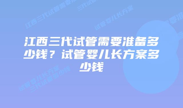 江西三代试管需要准备多少钱？试管婴儿长方案多少钱
