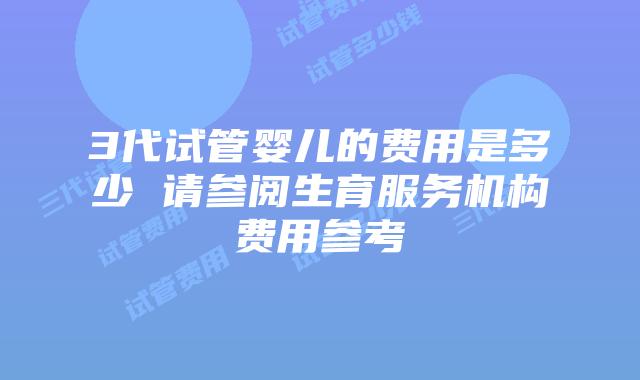 3代试管婴儿的费用是多少 请参阅生育服务机构费用参考