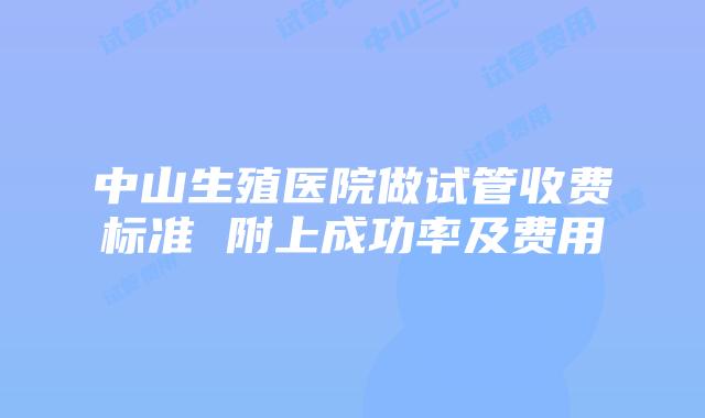 中山生殖医院做试管收费标准 附上成功率及费用