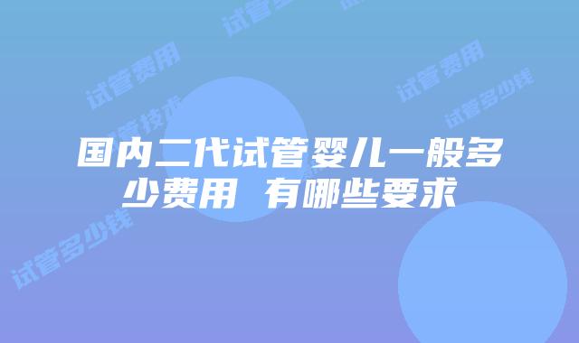 国内二代试管婴儿一般多少费用 有哪些要求
