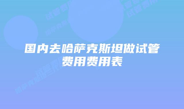国内去哈萨克斯坦做试管费用费用表