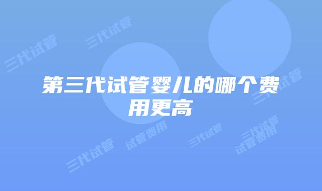 第三代试管婴儿的哪个费用更高