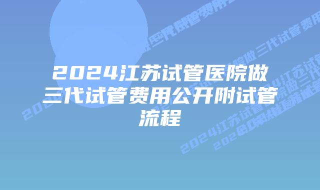 2024江苏试管医院做三代试管费用公开附试管流程