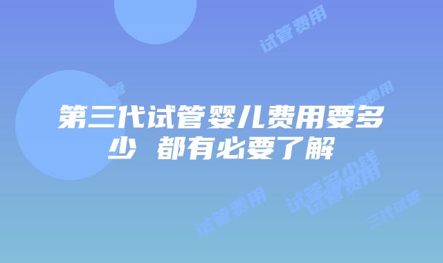 第三代试管婴儿费用要多少 都有必要了解