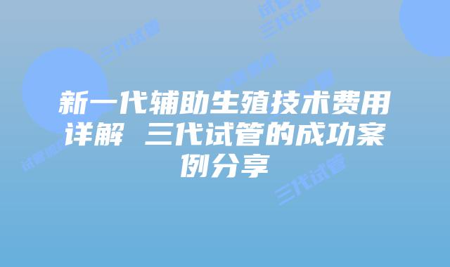 新一代辅助生殖技术费用详解 三代试管的成功案例分享