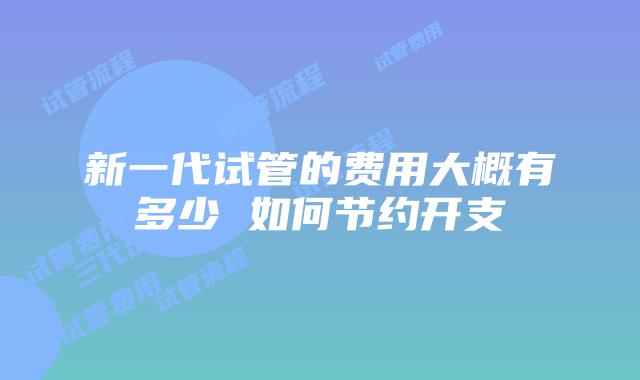 新一代试管的费用大概有多少 如何节约开支