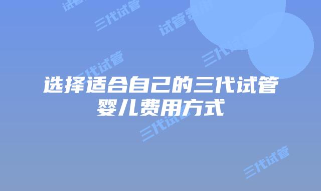 选择适合自己的三代试管婴儿费用方式