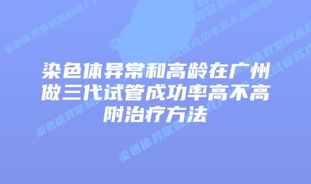 染色体异常和高龄在广州做三代试管成功率高不高附治疗方法