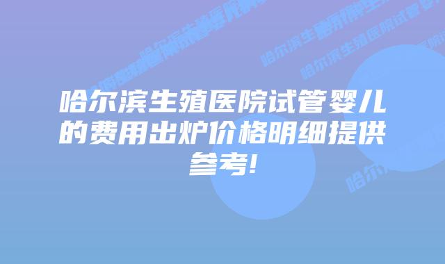 哈尔滨生殖医院试管婴儿的费用出炉价格明细提供参考!