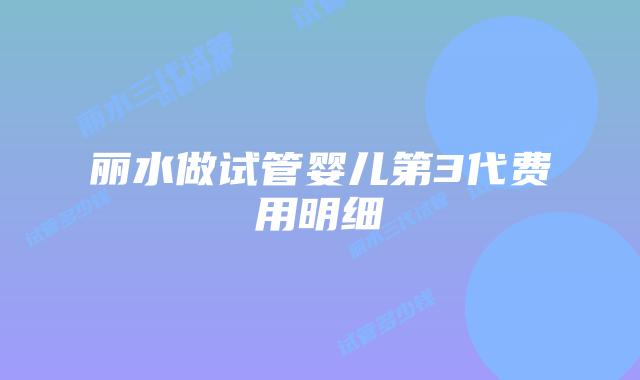丽水做试管婴儿第3代费用明细