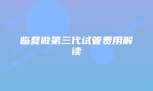 临夏做第三代试管费用解读