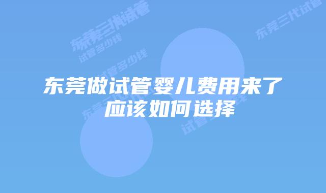 东莞做试管婴儿费用来了 应该如何选择