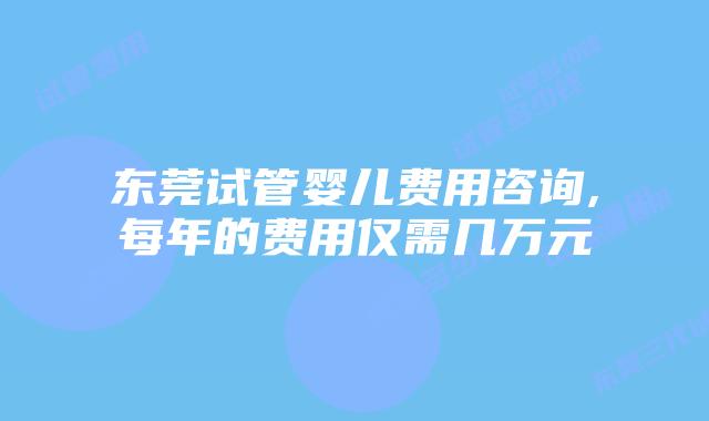 东莞试管婴儿费用咨询,每年的费用仅需几万元