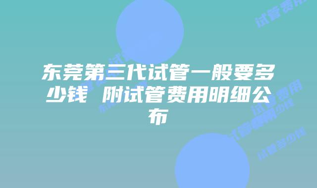 东莞第三代试管一般要多少钱 附试管费用明细公布