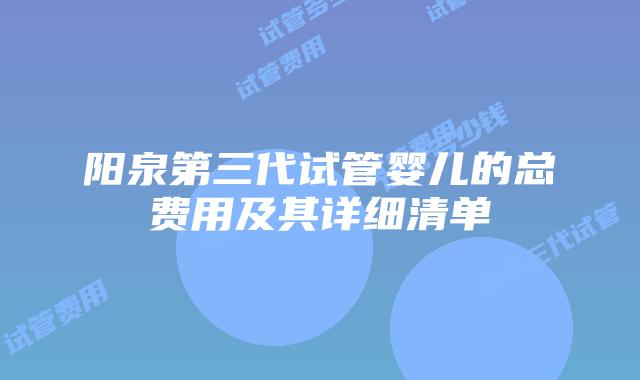阳泉第三代试管婴儿的总费用及其详细清单