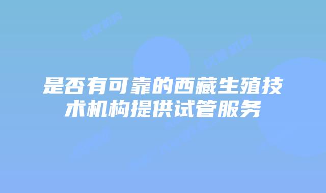 是否有可靠的西藏生殖技术机构提供试管服务