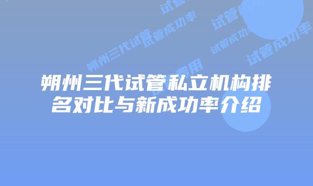 朔州三代试管私立机构排名对比与新成功率介绍