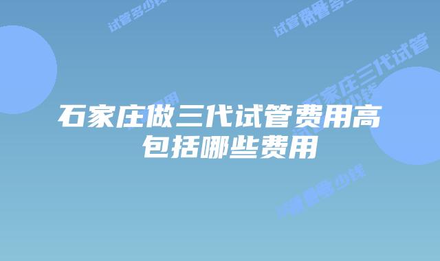 石家庄做三代试管费用高 包括哪些费用