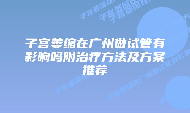 子宫萎缩在广州做试管有影响吗附治疗方法及方案推荐